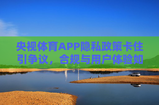 央视体育APP隐私政策卡住引争议,合规与用户体验如何平衡?央视体育APP隐私政策卡住引争议,合规与用户体验如何平衡? 央视体育APP隐私政策卡住引争议,合规与用户体验如何平衡?央视体育APP隐私政策卡住引争议,合规与用户体验如何平衡?