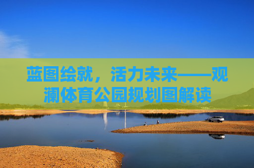 蓝图绘就，活力未来——观澜体育公园规划图解读