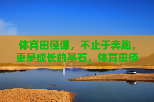 体育田径课,不止于奔跑,更是成长的基石,体育田径课,不止奔跑,更是成长基石 体育田径课,不止于奔跑,更是成长的基石,体育田径课,不止奔跑,更是成长基石
