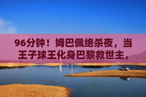 96分钟!姆巴佩绝杀夜,当王子球王化身巴黎救世主,96分钟绝杀夜!姆巴佩化身巴黎救世主 96分钟!姆巴佩绝杀夜,当王子球王化身巴黎救世主,96分钟绝杀夜!姆巴佩化身巴黎救世主