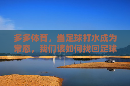 多多体育,当足球打水成为常态,我们该如何找回足球的温度?当足球打水成常态,多多体育如何找回足球的温度? 多多体育,当足球打水成为常态,我们该如何找回足球的温度?当足球打水成常态,多多体育如何找回足球的温度?