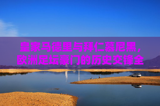 皇家马德里与拜仁慕尼黑,欧洲足坛豪门的历史交锋全记录,皇家马德里vs拜仁慕尼黑,欧洲豪门历史交锋全记录 皇家马德里与拜仁慕尼黑,欧洲足坛豪门的历史交锋全记录,皇家马德里vs拜仁慕尼黑,欧洲豪门历史交锋全记录