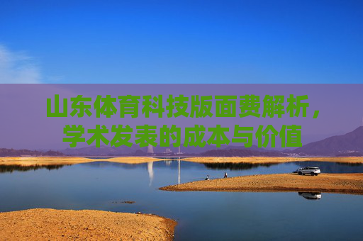 山东体育科技版面费解析,学术发表的成本与价值 山东体育科技版面费解析,学术发表的成本与价值