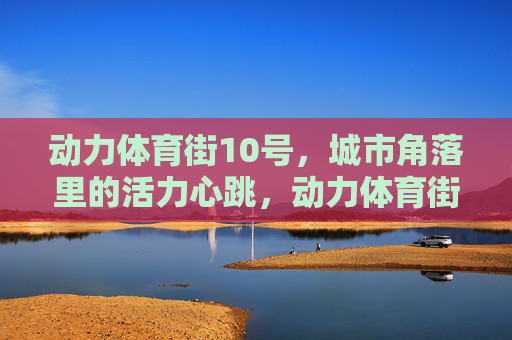 动力体育街10号,城市角落里的活力心跳,动力体育街10号,城市角落的活力心跳 动力体育街10号,城市角落里的活力心跳,动力体育街10号,城市角落的活力心跳