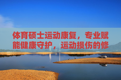 体育硕士运动康复,专业赋能健康守护,运动损伤的修复师与预防师,体育硕士运动康复,健康守护的修复师与预防师 体育硕士运动康复,专业赋能健康守护,运动损伤的修复师与预防师,体育硕士运动康复,健康守护的修复师与预防师