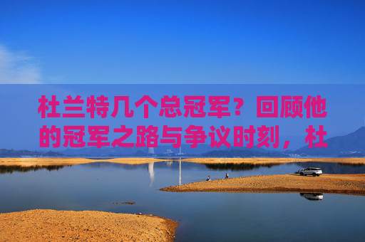 杜兰特几个总冠军?回顾他的冠军之路与争议时刻,杜兰特总冠军之路,几冠历程与争议时刻 杜兰特几个总冠军?回顾他的冠军之路与争议时刻,杜兰特总冠军之路,几冠历程与争议时刻