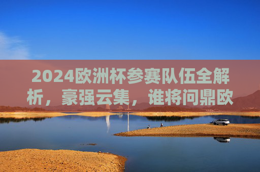 2024欧洲杯参赛队伍全解析,豪强云集,谁将问鼎欧洲?2024欧洲杯参赛队伍全解析,豪强云集,谁将问鼎? 2024欧洲杯参赛队伍全解析,豪强云集,谁将问鼎欧洲?2024欧洲杯参赛队伍全解析,豪强云集,谁将问鼎?