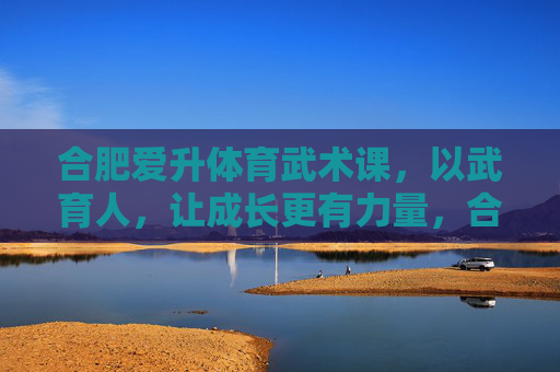 合肥爱升体育武术课,以武育人,让成长更有力量,合肥爱升体育武术课,以武育人,成长有力量 合肥爱升体育武术课,以武育人,让成长更有力量,合肥爱升体育武术课,以武育人,成长有力量
