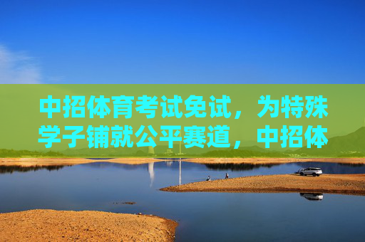 中招体育考试免试,为特殊学子铺就公平赛道,中招体育免试,为特殊学子铺就公平赛道 中招体育考试免试,为特殊学子铺就公平赛道,中招体育免试,为特殊学子铺就公平赛道