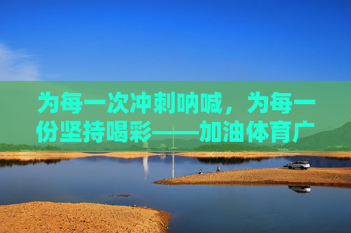 为每一次冲刺呐喊,为每一份坚持喝彩——加油体育广播稿,冲刺呐喊,坚持喝彩——体育加油 为每一次冲刺呐喊,为每一份坚持喝彩——加油体育广播稿,冲刺呐喊,坚持喝彩——体育加油
