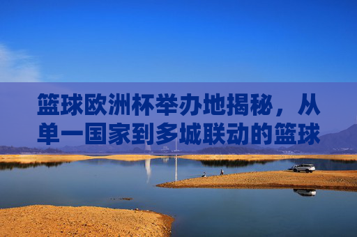 篮球欧洲杯举办地揭秘，从单一国家到多城联动的篮球盛宴，篮球欧洲杯举办地揭秘，从单一国家到多城联动的盛宴