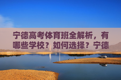 宁德高考体育班全解析,有哪些学校?如何选择?宁德高考体育班全解析,学校盘点与选择指南 宁德高考体育班全解析,有哪些学校?如何选择?宁德高考体育班全解析,学校盘点与选择指南