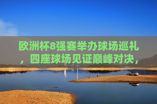 欧洲杯8强赛举办球场巡礼,四座球场见证巅峰对决,欧洲杯8强赛球场巡礼,四座球场见证巅峰对决 欧洲杯8强赛举办球场巡礼,四座球场见证巅峰对决,欧洲杯8强赛球场巡礼,四座球场见证巅峰对决
