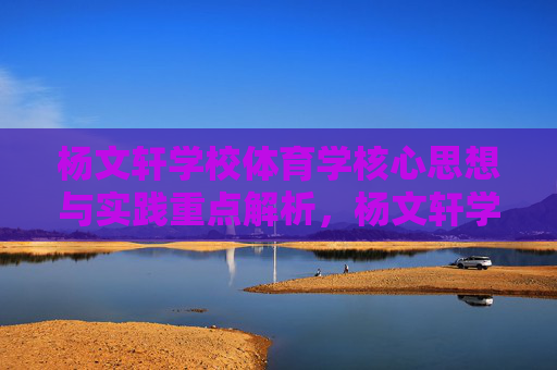 杨文轩学校体育学核心思想与实践重点解析,杨文轩学校体育学核心思想与实践重点解析 杨文轩学校体育学核心思想与实践重点解析,杨文轩学校体育学核心思想与实践重点解析