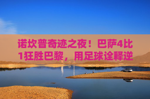 诺坎普奇迹之夜!巴萨4比1狂胜巴黎,用足球诠释逆转传奇,诺坎普奇迹!巴萨4-1逆转巴黎书写传奇 诺坎普奇迹之夜!巴萨4比1狂胜巴黎,用足球诠释逆转传奇,诺坎普奇迹!巴萨4-1逆转巴黎书写传奇
