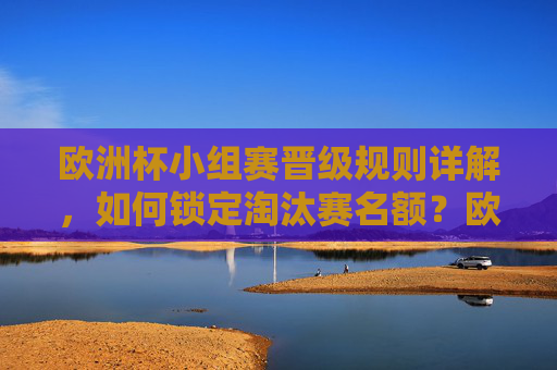 欧洲杯小组赛晋级规则详解,如何锁定淘汰赛名额?欧洲杯小组赛晋级规则,如何锁定淘汰赛名额? 欧洲杯小组赛晋级规则详解,如何锁定淘汰赛名额?欧洲杯小组赛晋级规则,如何锁定淘汰赛名额?