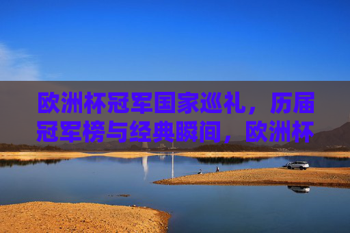 欧洲杯冠军国家巡礼，历届冠军榜与经典瞬间，欧洲杯冠军国家巡礼，历届冠军榜与经典瞬间