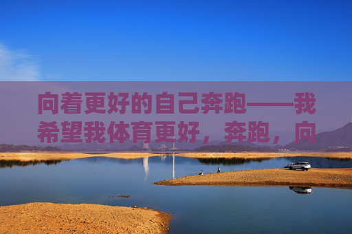 向着更好的自己奔跑——我希望我体育更好,奔跑,向更好的体育自己 向着更好的自己奔跑——我希望我体育更好,奔跑,向更好的体育自己