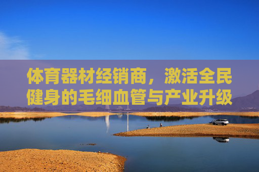 体育器材经销商,激活全民健身的毛细血管与产业升级的助推器 体育器材经销商,激活全民健身的毛细血管与产业升级的助推器