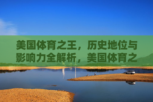 美国体育之王,历史地位与影响力全解析,美国体育之王,历史地位与影响力全解析 美国体育之王,历史地位与影响力全解析,美国体育之王,历史地位与影响力全解析