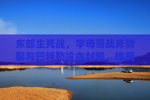 东部生死战,字母哥战斧劈裂与巴特勒冷血封喉,雄鹿与热火的季后赛生死博弈,字母哥战斧劈裂巴特勒冷血封喉!雄鹿热火东部生死战 东部生死战,字母哥战斧劈裂与巴特勒冷血封喉,雄鹿与热火的季后赛生死博弈,字母哥战斧劈裂巴特勒冷血封喉!雄鹿热火东部生死战