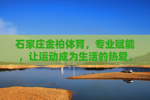 石家庄金柏体育,专业赋能,让运动成为生活的热爱,石家庄金柏体育,专业赋能,让运动成为生活热爱 石家庄金柏体育,专业赋能,让运动成为生活的热爱,石家庄金柏体育,专业赋能,让运动成为生活热爱