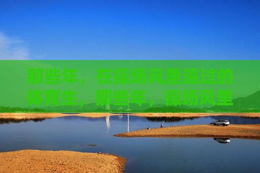 那些年，在操场风里追过的体育生，那些年，操场风里追过的体育生