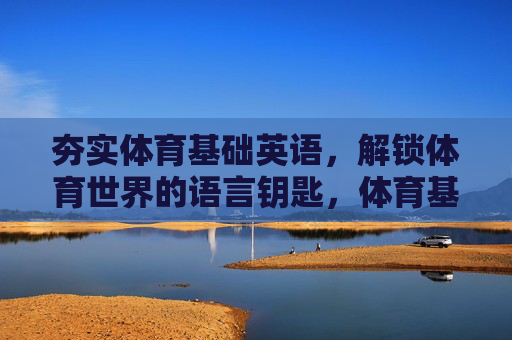 夯实体育基础英语,解锁体育世界的语言钥匙,体育基础英语,解锁体育世界的语言钥匙 夯实体育基础英语,解锁体育世界的语言钥匙,体育基础英语,解锁体育世界的语言钥匙