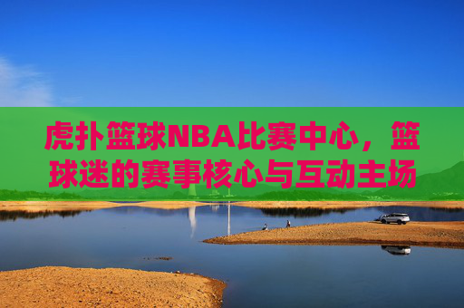 虎扑篮球NBA比赛中心,篮球迷的赛事核心与互动主场,虎扑篮球NBA比赛中心,篮球迷的赛事核心互动主场 虎扑篮球NBA比赛中心,篮球迷的赛事核心与互动主场,虎扑篮球NBA比赛中心,篮球迷的赛事核心互动主场