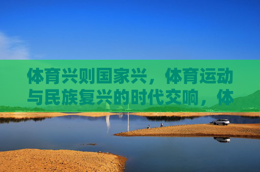 体育兴则国家兴,体育运动与民族复兴的时代交响,体育兴则国家兴,民族复兴的时代交响 体育兴则国家兴,体育运动与民族复兴的时代交响,体育兴则国家兴,民族复兴的时代交响