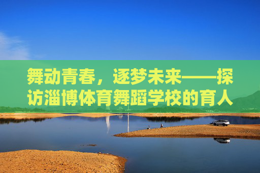 舞动青春，逐梦未来——探访淄博体育舞蹈学校的育人之路，舞动青春逐梦，淄博体育舞蹈学校的育人之路