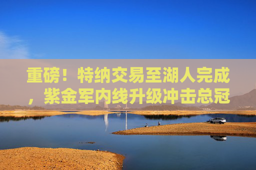 重磅!特纳交易至湖人完成,紫金军内线升级冲击总冠军 重磅!特纳交易至湖人完成,紫金军内线升级冲击总冠军