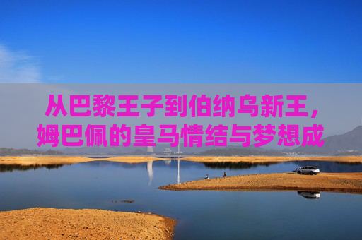 从巴黎王子到伯纳乌新王,姆巴佩的皇马情结与梦想成真之路,从巴黎王子到伯纳乌新王,姆巴佩的皇马梦想成真之路 从巴黎王子到伯纳乌新王,姆巴佩的皇马情结与梦想成真之路,从巴黎王子到伯纳乌新王,姆巴佩的皇马梦想成真之路