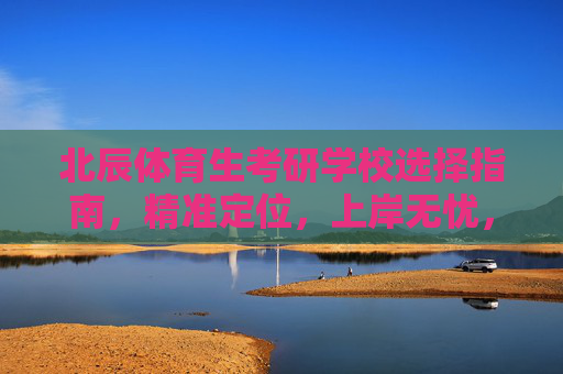 北辰体育生考研学校选择指南,精准定位,上岸无忧,北辰体育生考研学校选择指南,精准定位,上岸无忧 北辰体育生考研学校选择指南,精准定位,上岸无忧,北辰体育生考研学校选择指南,精准定位,上岸无忧