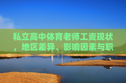 私立高中体育老师工资现状,地区差异、影响因素与职业突破,私立高中体育老师工资现状,地区差异、影响因素与职业突破 私立高中体育老师工资现状,地区差异、影响因素与职业突破,私立高中体育老师工资现状,地区差异、影响因素与职业突破