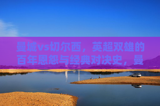 曼城vs切尔西,英超双雄的百年恩怨与经典对决史,曼城vs切尔西,英超双雄百年恩怨经典对决史 曼城vs切尔西,英超双雄的百年恩怨与经典对决史,曼城vs切尔西,英超双雄百年恩怨经典对决史