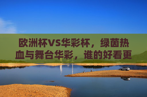 欧洲杯VS华彩杯,绿茵热血与舞台华彩,谁的好看更戳你心?欧洲杯VS华彩杯,绿茵热血与舞台华彩,谁的好看戳你心? 欧洲杯VS华彩杯,绿茵热血与舞台华彩,谁的好看更戳你心?欧洲杯VS华彩杯,绿茵热血与舞台华彩,谁的好看戳你心?