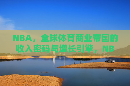 NBA,全球体育商业帝国的收入密码与增长引擎,NBA,全球体育商业帝国的收入密码与增长引擎 NBA,全球体育商业帝国的收入密码与增长引擎,NBA,全球体育商业帝国的收入密码与增长引擎