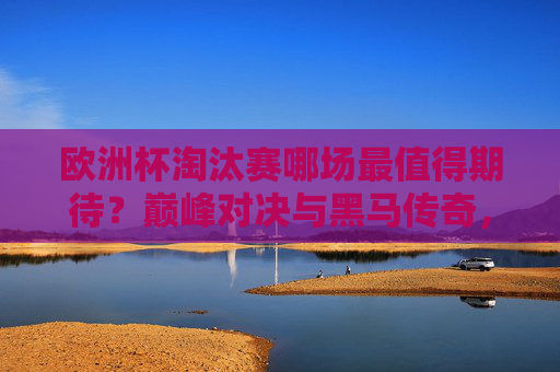 欧洲杯淘汰赛哪场最值得期待?巅峰对决与黑马传奇,场场都是心跳盛宴! 欧洲杯淘汰赛哪场最值得期待?巅峰对决与黑马传奇,场场都是心跳盛宴!