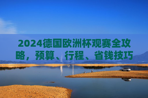 2024德国欧洲杯观赛全攻略,预算、行程、省钱技巧,一文看懂花费多少,2024德国欧洲杯观赛全攻略,预算、行程、省钱技巧,一文看懂花费 2024德国欧洲杯观赛全攻略,预算、行程、省钱技巧,一文看懂花费多少,2024德国欧洲杯观赛全攻略,预算、行程、省钱技巧,一文看懂花费