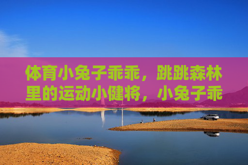 体育小兔子乖乖,跳跳森林里的运动小健将,小兔子乖乖,跳跳森林的体育小健将 体育小兔子乖乖,跳跳森林里的运动小健将,小兔子乖乖,跳跳森林的体育小健将