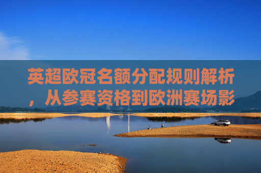 英超欧冠名额分配规则解析,从参赛资格到欧洲赛场影响力,英超欧冠名额分配规则解析,从参赛资格到欧洲赛场影响力 英超欧冠名额分配规则解析,从参赛资格到欧洲赛场影响力,英超欧冠名额分配规则解析,从参赛资格到欧洲赛场影响力