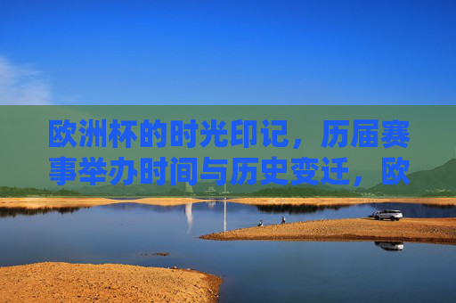 欧洲杯的时光印记,历届赛事举办时间与历史变迁,欧洲杯的时光印记,历届赛事时间与历史变迁 欧洲杯的时光印记,历届赛事举办时间与历史变迁,欧洲杯的时光印记,历届赛事时间与历史变迁
