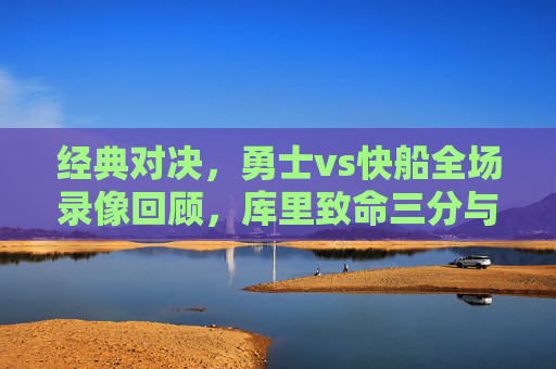 经典对决,勇士vs快船全场录像回顾,库里致命三分与伦纳德绝杀时刻的巅峰攻防,经典对决,勇士vs快船全场录像回顾,库里致命三分与伦纳德绝杀巅峰攻防 经典对决,勇士vs快船全场录像回顾,库里致命三分与伦纳德绝杀时刻的巅峰攻防,经典对决,勇士vs快船全场录像回顾,库里致命三分与伦纳德绝杀巅峰攻防