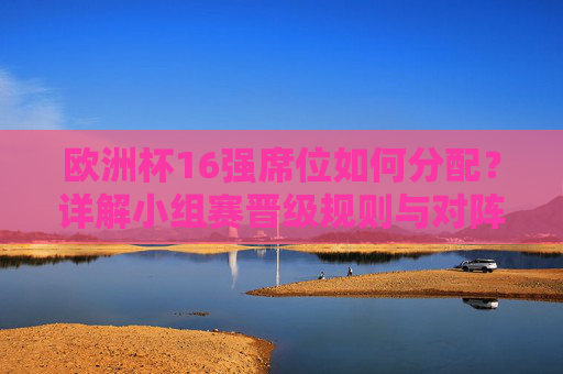 欧洲杯16强席位如何分配?详解小组赛晋级规则与对阵格局,欧洲杯16强席位分配,小组赛晋级规则与对阵格局详解 欧洲杯16强席位如何分配?详解小组赛晋级规则与对阵格局,欧洲杯16强席位分配,小组赛晋级规则与对阵格局详解