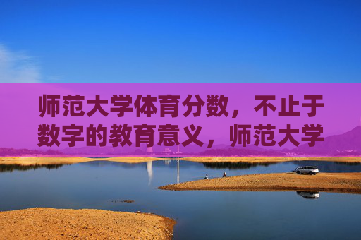 师范大学体育分数，不止于数字的教育意义，师范大学体育分数，不止于数字的教育意义