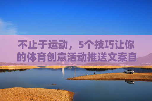 不止于运动,5个技巧让你的体育创意活动推送文案自带流量,不止于运动,5个技巧让体育创意活动文案自带流量 不止于运动,5个技巧让你的体育创意活动推送文案自带流量,不止于运动,5个技巧让体育创意活动文案自带流量