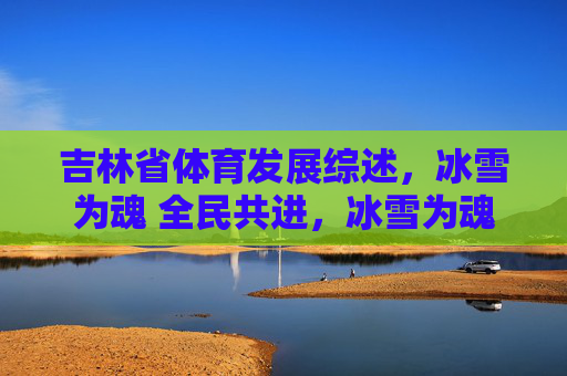 吉林省体育发展综述,冰雪为魂 全民共进,冰雪为魂 全民共进,吉林省体育发展综述 吉林省体育发展综述,冰雪为魂 全民共进,冰雪为魂 全民共进,吉林省体育发展综述