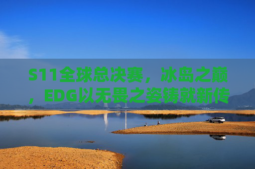 S11全球总决赛,冰岛之巅,EDG以无畏之姿铸就新传奇,S11冰岛之巅,EDG无畏铸就新传奇 S11全球总决赛,冰岛之巅,EDG以无畏之姿铸就新传奇,S11冰岛之巅,EDG无畏铸就新传奇