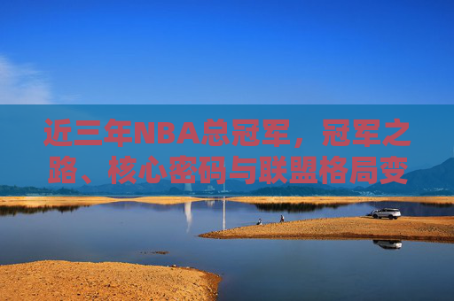 近三年NBA总冠军,冠军之路、核心密码与联盟格局变迁,近三年NBA总冠军,冠军之路、核心密码与联盟格局变迁 近三年NBA总冠军,冠军之路、核心密码与联盟格局变迁,近三年NBA总冠军,冠军之路、核心密码与联盟格局变迁